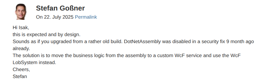 A screenshot from Stefan Goßner’s blog in which he responds: “this is expected and by design.
Sounds as if you upgraded from a rather old build. DotNetAssembly was disabled in a security fix 9 month ago already.
The solution is to move the business logic from the assembly to a custom WcF service and use the WcF LobSystem instead.” /posts/2025-07-23-sharepoint-cve-patch-breaks-bcs/sg-blog-screen1.png